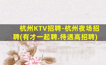 杭州KTV招聘-杭州夜场招聘(有才一起聘.待遇高招聘)
